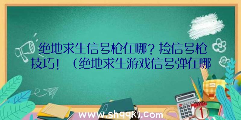 绝地求生信号枪在哪？捡信号枪技巧！（绝地求生游戏信号弹在哪儿）